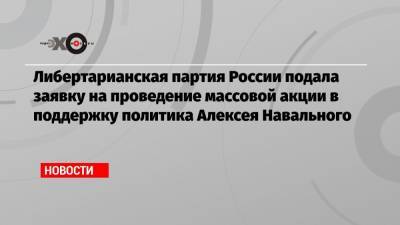 Алексей Навальный - Либертарианская партия России подала заявку на проведение массовой акции в поддержку политика Алексея Навального - echo.msk.ru - Россия