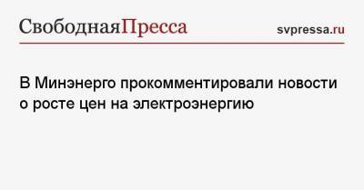 В Минэнерго прокомментировали новости о росте цен на электроэнергию - svpressa.ru - Россия