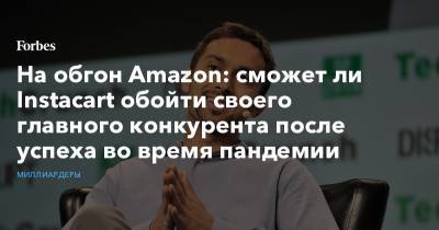 На обгон Amazon: сможет ли Instacart обойти своего главного конкурента после успеха во время пандемии - forbes.ru