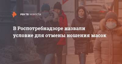 В Роспотребнадзоре назвали условие для отмены ношения масок - ren.tv - Россия