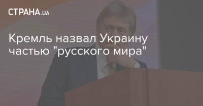 Дмитрий Песков - Кремль назвал Украину частью "русского мира" - strana.ua - Россия - Москва - Украина