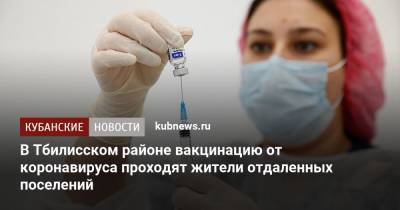 В Тбилисском районе вакцинацию от коронавируса проходят жители отдаленных поселений - kubnews.ru