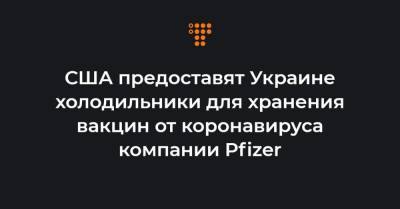 Кристина Квин - США предоставят Украине холодильники для хранения вакцин от коронавируса компании Pfizer - hromadske.ua - Украина - Сша