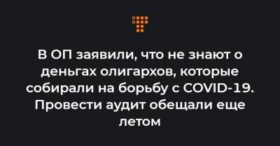 Владимир Зеленский - Кирилл Тимошенко - В ОП заявили, что не знают о деньгах олигархов, которые собирали на борьбу с COVID-19. Провести аудит обещали еще летом - hromadske.ua - Украина