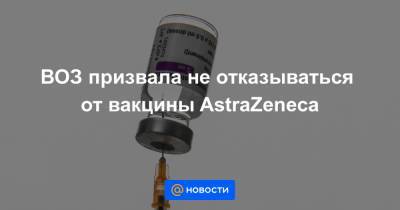 ВОЗ призвала не отказываться от вакцины AstraZeneca - news.mail.ru