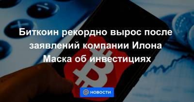 Илона Маска - Биткоин рекордно вырос после заявлений компании Илона Маска об инвестициях - news.mail.ru
