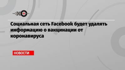 Социальная сеть Facebook будет удалять информацию о вакцинации от коронавируса - echo.msk.ru