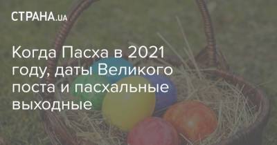Когда Пасха в 2021 году, даты Великого поста и пасхальные выходные - strana.ua