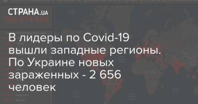 Максим Степанов - В лидеры по Covid-19 вышли западные регионы. По Украине новых зараженных - 2 656 человек - strana.ua