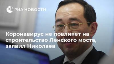 Айсен Николаев - Коронавирус не повлияет на строительство Ленского моста, заявил Николаев - smartmoney.one