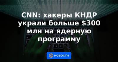 CNN: хакеры КНДР украли больше $300 млн на ядерную программу - news.mail.ru - Кндр