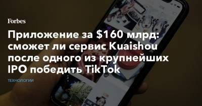 Приложение за $160 млрд: сможет ли сервис Kuaishou после одного из крупнейших IPO победить TikTok - forbes.ru - Китай