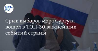 Срыв выборов мэра Сургута вошел в ТОП-30 важнейших событий страны - ura.news - Сургут - округ Югра