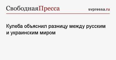 Дмитрий Кулеб - Кулеба объяснил разницу между русским и украинским миром - svpressa.ru - Россия