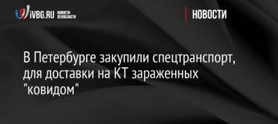 В Петербурге закупили спецтранспорт, для доставки на КТ зараженных «ковидом» - ivbg.ru - Санкт-Петербург - Петербург