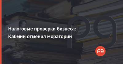 Налоговые проверки бизнеса: Кабмин отменил мораторий - thepage.ua