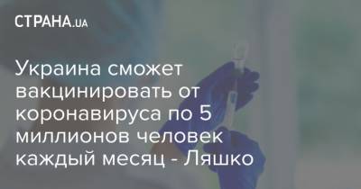 Виктор Ляшко - Украина сможет вакцинировать от коронавируса по 5 миллионов человек каждый месяц - Ляшко - strana.ua - Китай