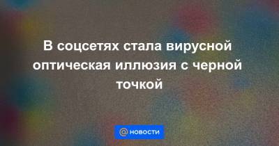 В соцсетях стала вирусной оптическая иллюзия с черной точкой - news.mail.ru