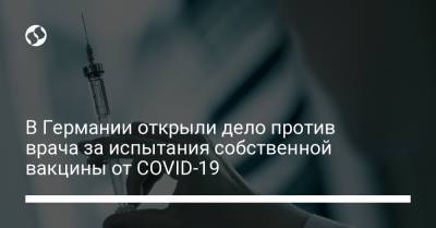 В Германии открыли дело против врача за испытания собственной вакцины от COVID-19 - liga.net - Украина
