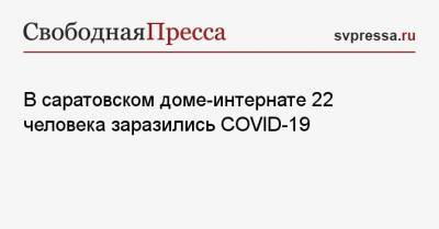 В саратовском доме-интернате 22 человека заразились COVID-19 - svpressa.ru - Саратовская обл.