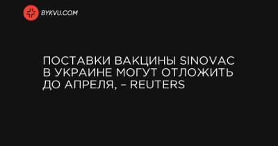 Поставки вакцины Sinovac в Украине могут отложить до апреля, – Reuters - bykvu.com
