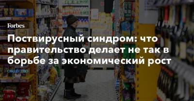 Поствирусный синдром: что правительство делает не так в борьбе за экономический рост - forbes.ru