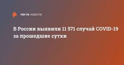 В России выявили 11 571 случай COVID-19 за прошедшие сутки - ren.tv - Россия