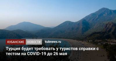 Турция будет требовать у туристов справки с тестом на COVID-19 до 26 мая - kubnews.ru - Турция