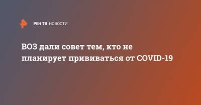 Мелита Вуйнович - ВОЗ дали совет тем, кто не планирует прививаться от COVID-19 - ren.tv - Россия