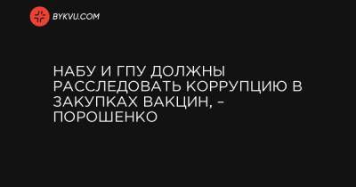 НАБУ и ГПУ должны расследовать коррупцию в закупках вакцин, – Порошенко - bykvu.com - Украина