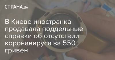 В Киеве иностранка продавала поддельные справки об отсутствии коронавируса за 550 гривен - strana.ua - Киев