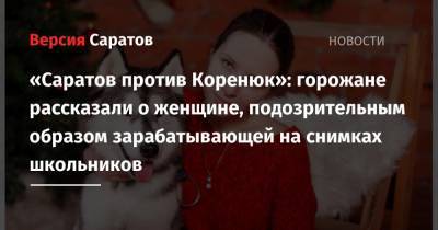 «Саратов против Коренюк»: горожане рассказали о женщине, подозрительным образом зарабатывающей на снимках школьников - nversia.ru - Саратов