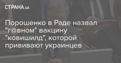 Петр Порошенко - Порошенко в Раде назвал "г@вном" вакцину "ковишилд", которой прививают украинцев - strana.ua