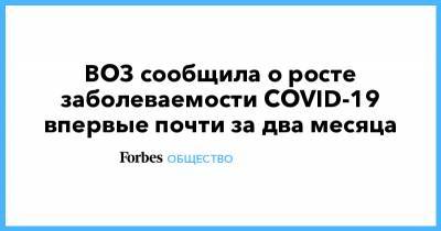 ВОЗ сообщила о росте заболеваемости COVID-19 впервые почти за два месяца - forbes.ru