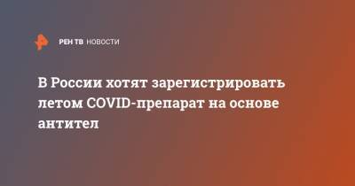 Александр Габибов - Ю.А.Овчинников - В России хотят зарегистрировать летом COVID-препарат на основе антител - ren.tv - Россия
