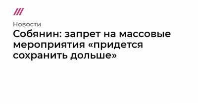 Собянин: запрет на массовые мероприятия «придется сохранить дольше» - tvrain.ru - Россия - Москва