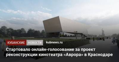Стартовало онлайн-голосование за проект реконструкции кинотеатра «Аврора» в Краснодаре - kubnews.ru - Краснодарский край - Краснодар