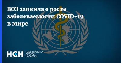 ВОЗ заявила о росте заболеваемости COVID-19 в мире - nsn.fm