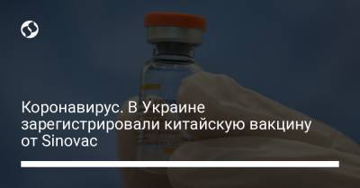 Коронавирус. В Украине зарегистрировали китайскую вакцину от Sinovac - liga.net - Украина