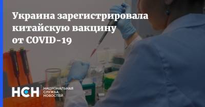 Украина зарегистрировала китайскую вакцину от COVID-19 - nsn.fm - Украина - Китай