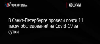 В Санкт-Петербурге провели почти 11 тысяч обследований на Covid-19 за сутки - ivbg.ru - Россия - Санкт-Петербург