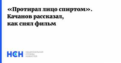 Роман Качанов - «Протирал лицо спиртом». Качанов рассказал, как снял фильм - nsn.fm