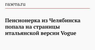 Лидия Тучкова - Пенсионерка из Челябинска попала на страницы итальянской версии Vogue - gazeta.ru - Челябинск
