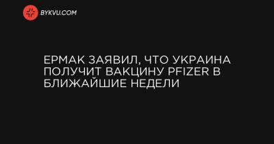 Андрей Ермак - Ермак заявил, что Украина получит вакцину Pfizer в ближайшие недели - bykvu.com - Украина