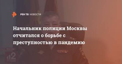 Олег Баранов - Начальник полиции Москвы отчитался о борьбе с преступностью в пандемию - ren.tv - Москва