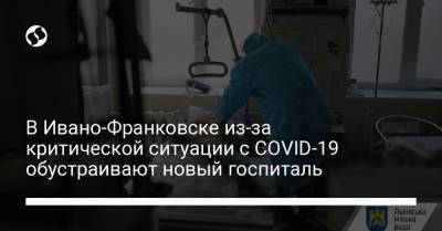 В Ивано-Франковске из-за критической ситуации с COVID-19 обустраивают новый госпиталь - liga.net - Украина - Ивано-Франковск
