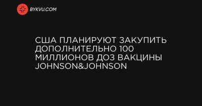 Джон Байден - США планируют закупить дополнительно 100 миллионов доз вакцины Johnson&Johnson - bykvu.com - Украина
