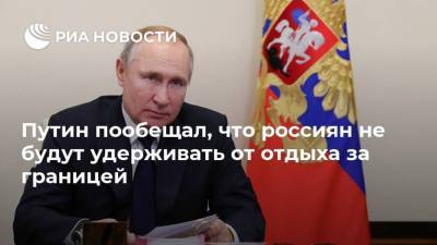 Владимир Путин - Путин пообещал, что россиян не будут удерживать от отдыха за границей - ria.ru - Россия - Москва