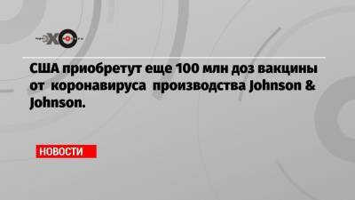Джон Байден - США приобретут еще 100 млн доз вакцины от коронавируса производства Johnson & Johnson. - echo.msk.ru