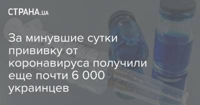 За минувшие сутки прививку от коронавируса получили еще почти 6 000 украинцев - strana.ua - Тернопольская обл.